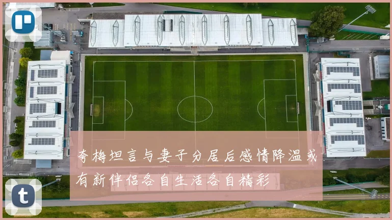 夸梅坦言与妻子分居后感情降温或有新伴侣各自生活各自精彩