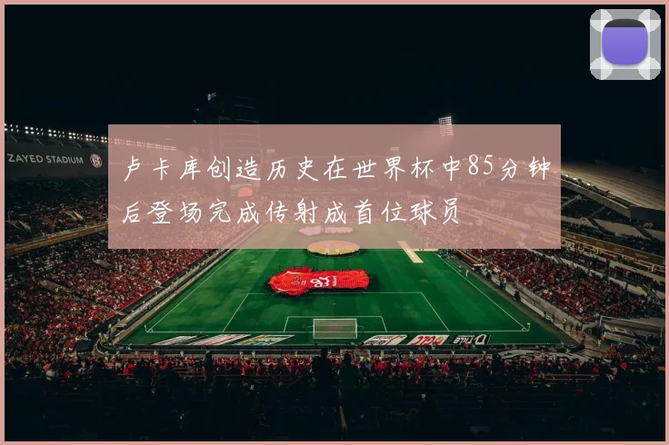 卢卡库创造历史在世界杯中85分钟后登场完成传射成首位球员