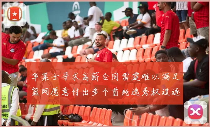 华莱士寻求高薪合同雷霆难以满足篮网愿意付出多个首轮选秀权追逐