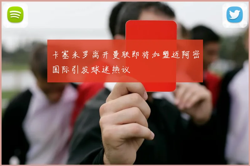 卡塞米罗离开曼联即将加盟迈阿密国际引发球迷热议