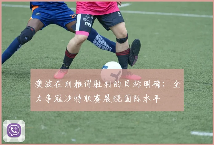 澳波在利雅得胜利的目标明确：全力争冠沙特联赛展现国际水平