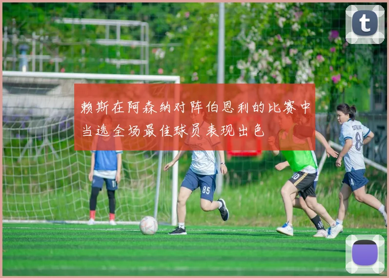 赖斯在阿森纳对阵伯恩利的比赛中当选全场最佳球员表现出色