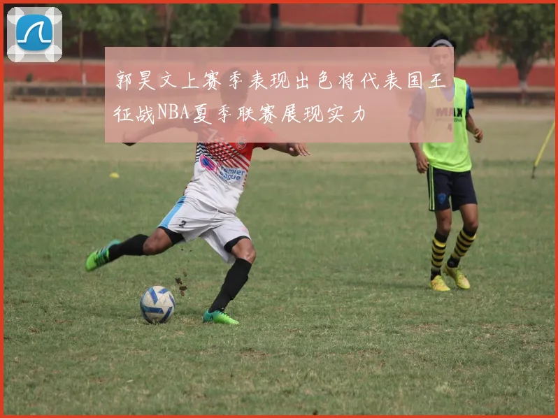 郭昊文上赛季表现出色将代表国王征战NBA夏季联赛展现实力