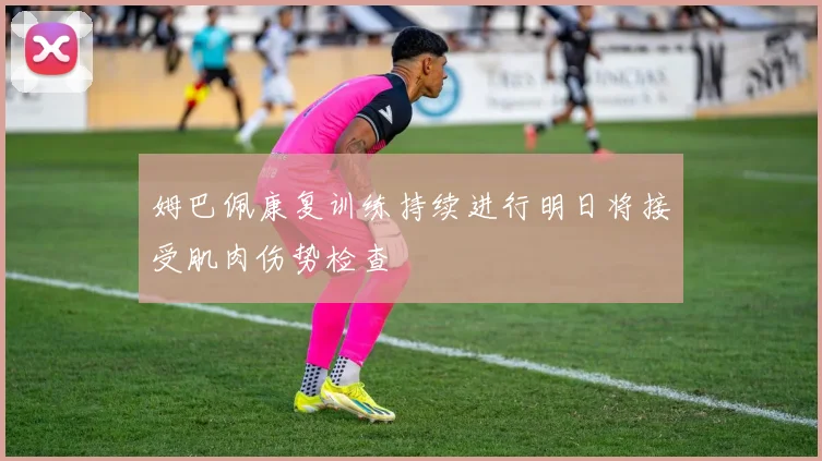 姆巴佩康复训练持续进行明日将接受肌肉伤势检查