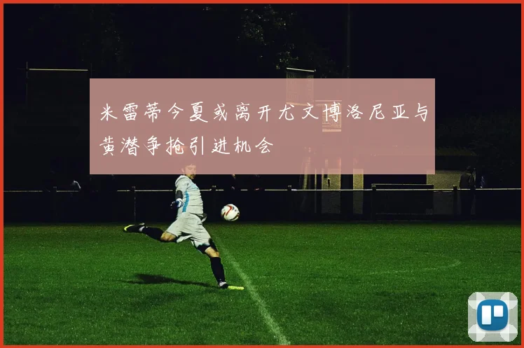 米雷蒂今夏或离开尤文博洛尼亚与黄潜争抢引进机会