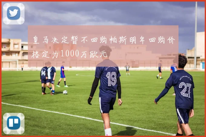 皇马决定暂不回购帕斯明年回购价格定为1000万欧元