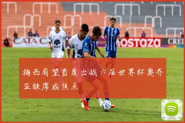 梅西有望首度出战六届世界杯奥乔亚缺席成焦点