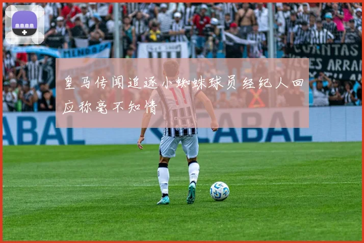 皇马传闻追逐小蜘蛛球员经纪人回应称毫不知情