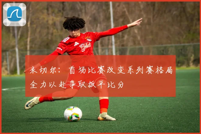 米切尔：首场比赛改变系列赛格局全力以赴争取扳平比分