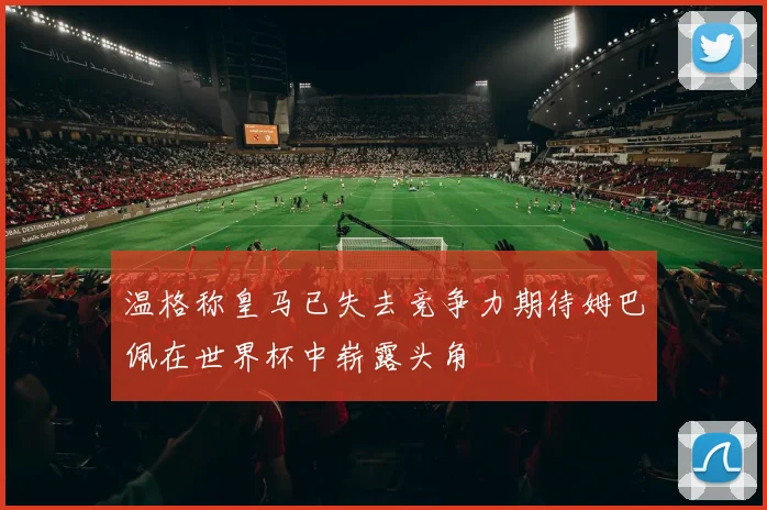 温格称皇马已失去竞争力期待姆巴佩在世界杯中崭露头角