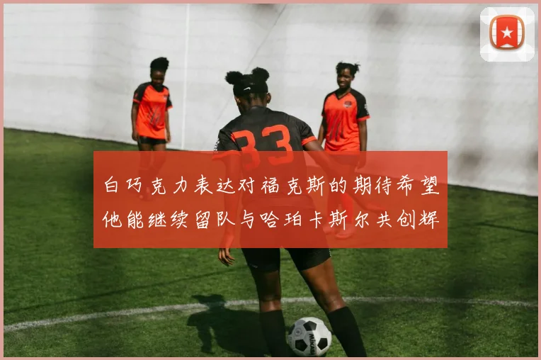 白巧克力表达对福克斯的期待希望他能继续留队与哈珀卡斯尔共创辉煌
