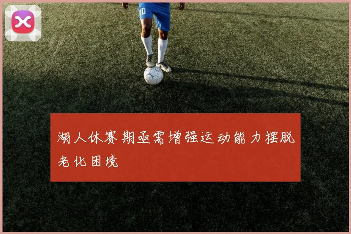 湖人休赛期亟需增强运动能力摆脱老化困境