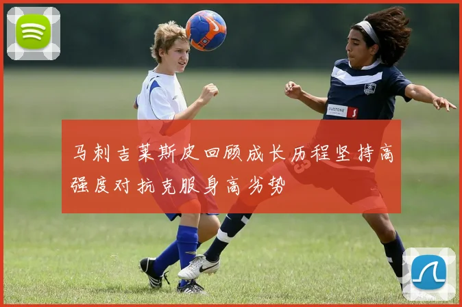 马刺吉莱斯皮回顾成长历程坚持高强度对抗克服身高劣势