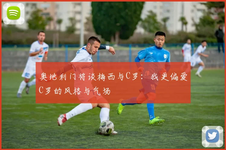 奥地利门将谈梅西与C罗：我更偏爱C罗的风格与气场