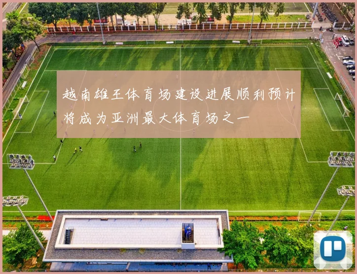 越南雄王体育场建设进展顺利预计将成为亚洲最大体育场之一