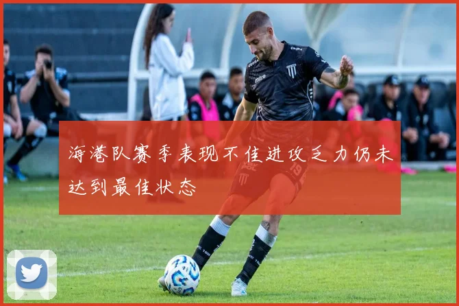 海港队赛季表现不佳进攻乏力仍未达到最佳状态