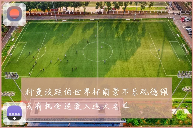 科曼谈廷伯世界杯前景不乐观德佩或有机会逆袭入选大名单