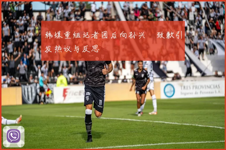 韩媒重组记者团后向孙兴慜致歉引发热议与反思