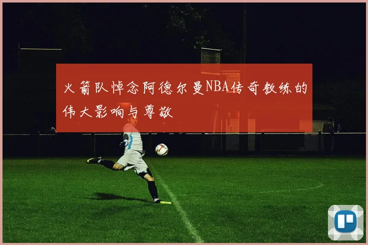火箭队悼念阿德尔曼NBA传奇教练的伟大影响与尊敬
