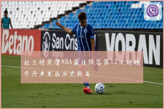杜兰特荣膺NBA最佳阵容第12次超越乔丹库里成历史新高