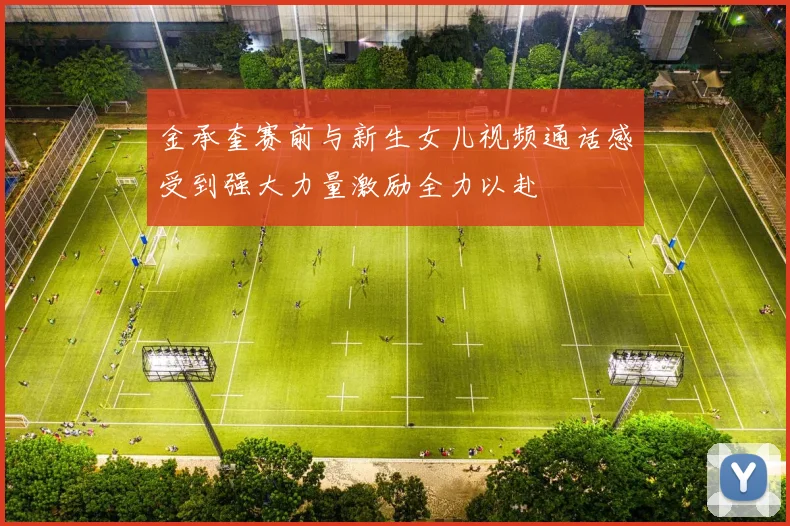 金承奎赛前与新生女儿视频通话感受到强大力量激励全力以赴