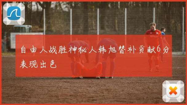 自由人战胜神秘人韩旭替补贡献6分表现出色