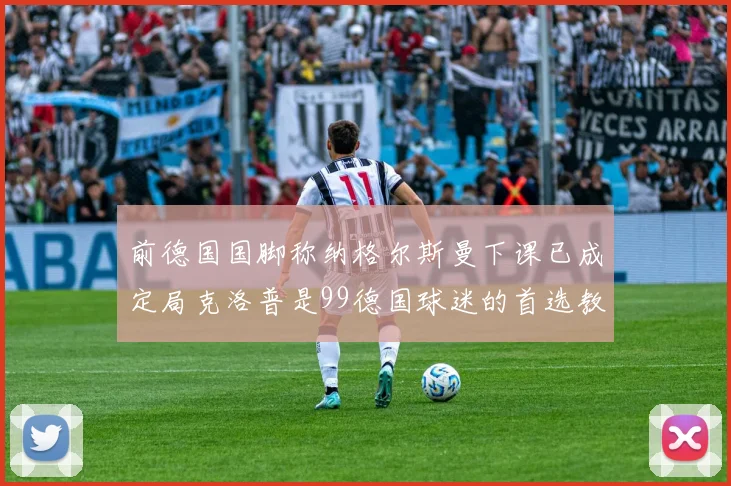 前德国国脚称纳格尔斯曼下课已成定局克洛普是99德国球迷的首选教练