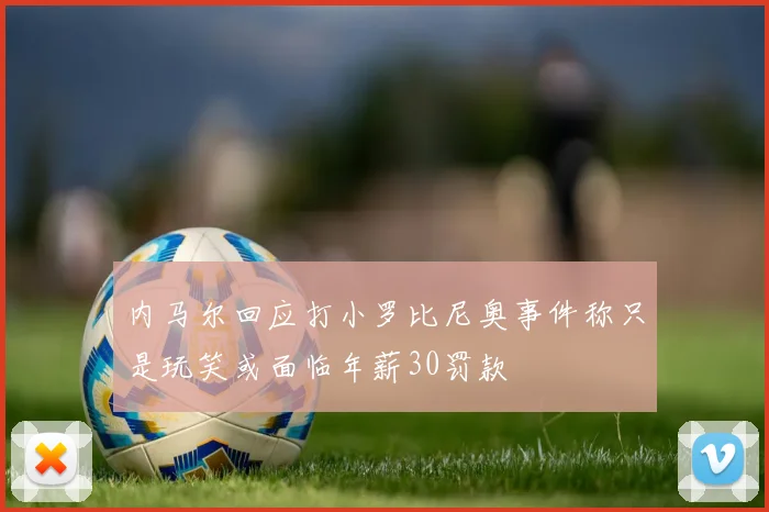 内马尔回应打小罗比尼奥事件称只是玩笑或面临年薪30罚款