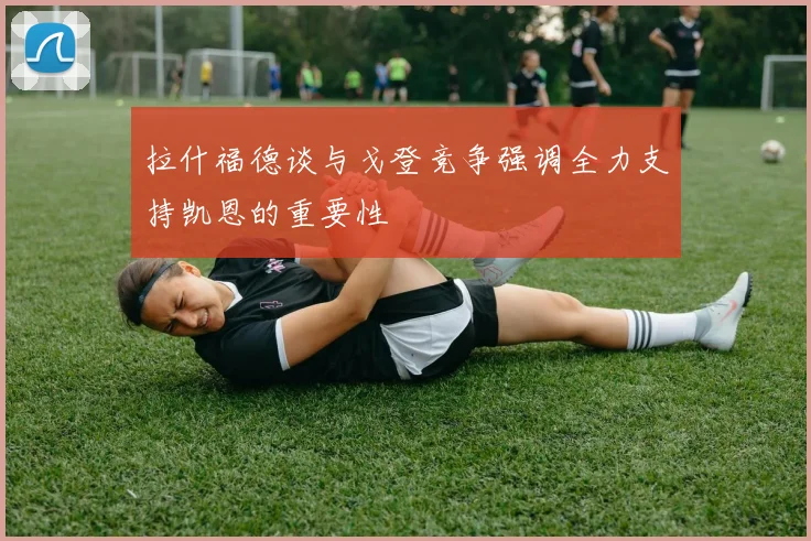 拉什福德谈与戈登竞争强调全力支持凯恩的重要性