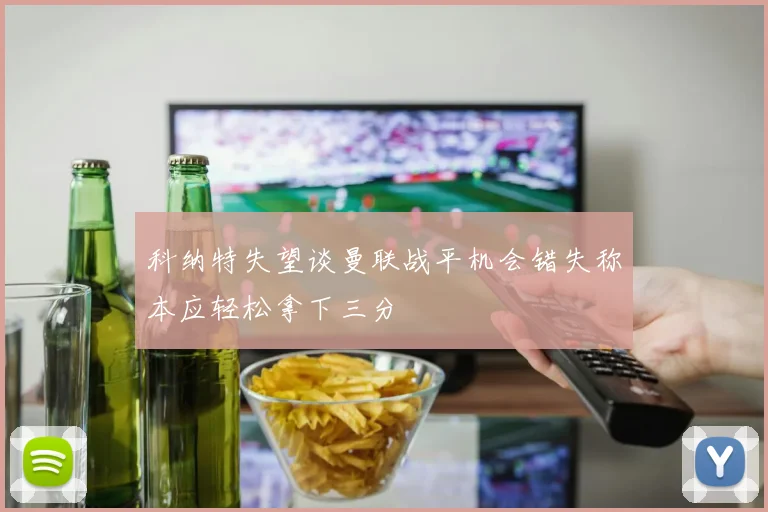 科纳特失望谈曼联战平机会错失称本应轻松拿下三分