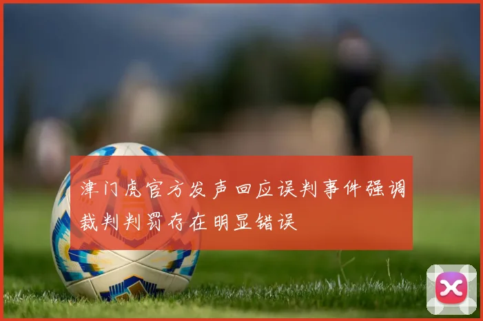 津门虎官方发声回应误判事件强调裁判判罚存在明显错误